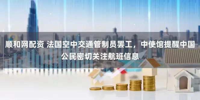 顺和网配资 法国空中交通管制员罢工，中使馆提醒中国公民密切关注航班信息