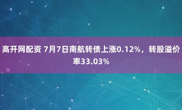 高开网配资 7月7日南航转债上涨0.12%，转股溢价率33.03%