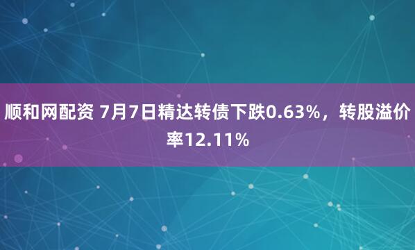 顺和网配资 7月7日精达转债下跌0.63%，转股溢价率12.11%