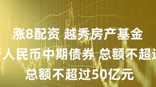 涨8配资 越秀房产基金计划发行人民币中期债券 总额不超过50亿元