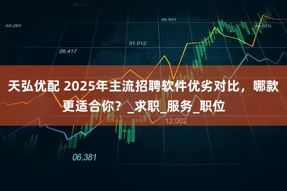 天弘优配 2025年主流招聘软件优劣对比,哪款更适合你?_求职_服务_职位