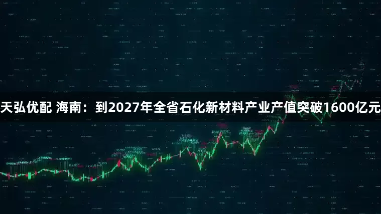 天弘优配 海南:到2027年全省石化新材料产业产值突破1600亿元