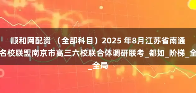 顺和网配资 (全部科目)2025 年8月江苏省南通市名校联盟南京市高三六校联合体调研联考_都如_阶梯_全局