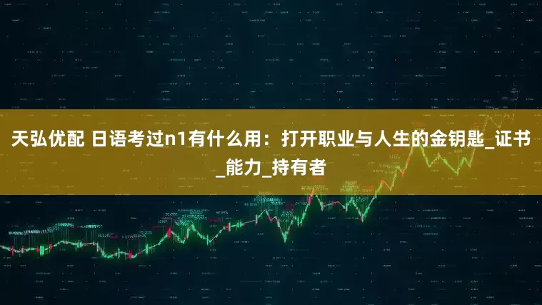 天弘优配 日语考过n1有什么用:打开职业与人生的金钥匙_证书_能力_持有者