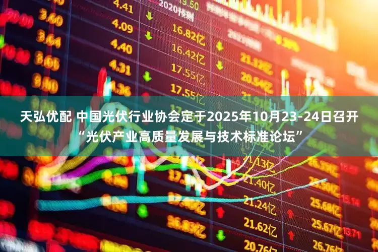 天弘优配 中国光伏行业协会定于2025年10月23-24日召开“光伏产业高质量发展与技术标准论坛”