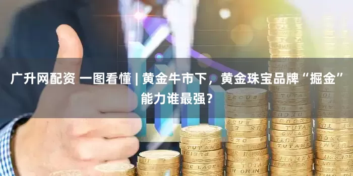 广升网配资 一图看懂 | 黄金牛市下，黄金珠宝品牌“掘金”能力谁最强？