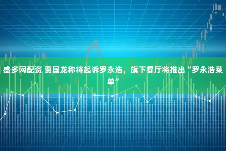 盛多网配资 贾国龙称将起诉罗永浩，旗下餐厅将推出“罗永浩菜单”