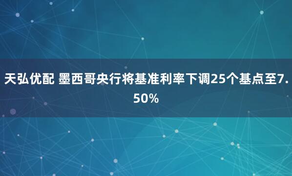 天弘优配 墨西哥央行将基准利率下调25个基点至7.50%