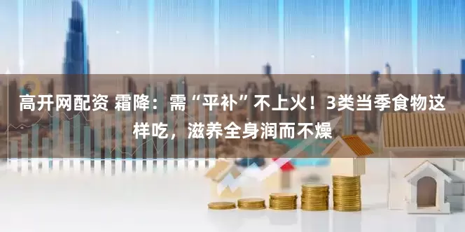 高开网配资 霜降：需“平补”不上火！3类当季食物这样吃，滋养全身润而不燥