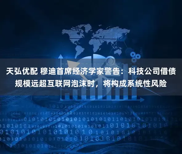 天弘优配 穆迪首席经济学家警告：科技公司借债规模远超互联网泡沫时，将构成系统性风险
