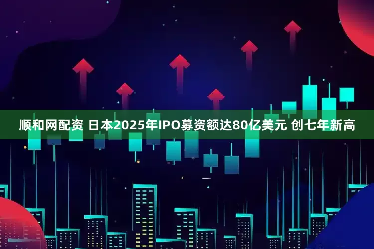顺和网配资 日本2025年IPO募资额达80亿美元 创七年新高