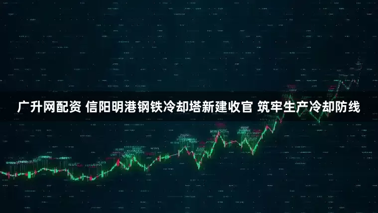 广升网配资 信阳明港钢铁冷却塔新建收官 筑牢生产冷却防线